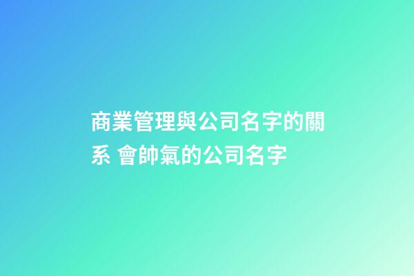 商業管理與公司名字的關系 會帥氣的公司名字-第1張-公司起名-玄機派